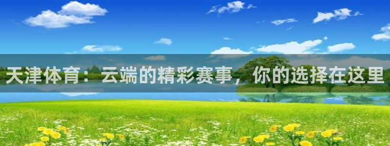 天津体育：云端的精彩赛事，你的选择在这里