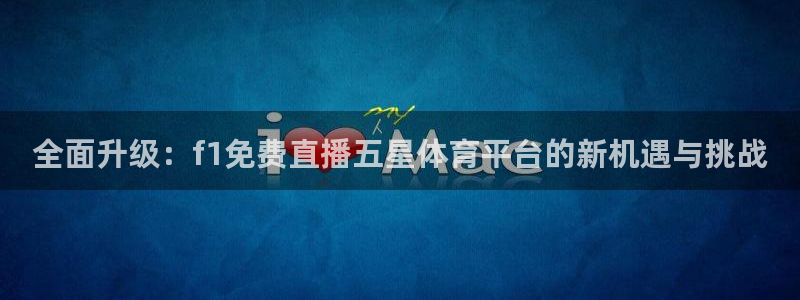 全面升级：f1免费直播五星体育平台的新机遇与挑战