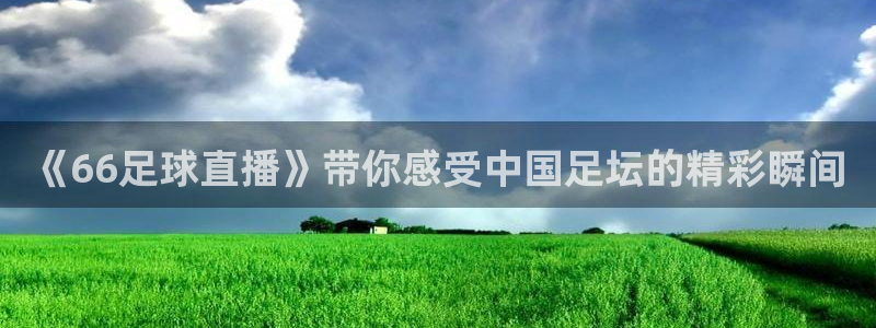 《66足球直播》带你感受中国足坛的精彩瞬间