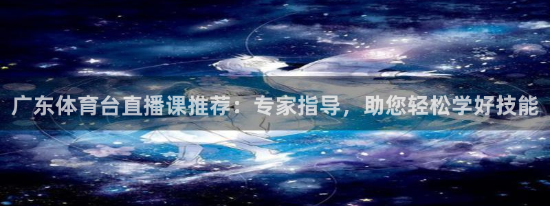 广东体育台直播课推荐：专家指导，助您轻松学好技能