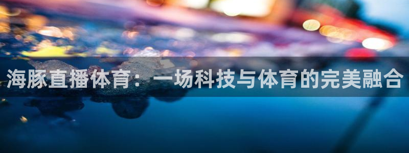 海豚直播体育：一场科技与体育的完美融合