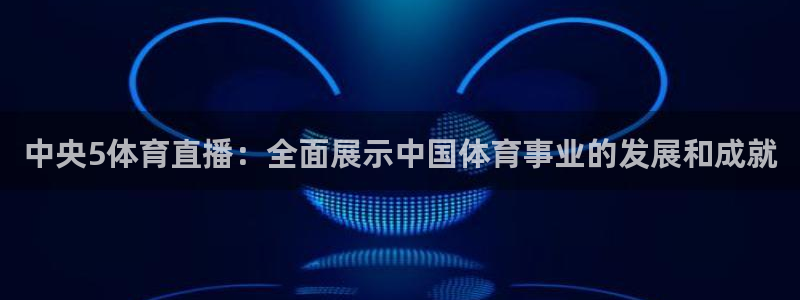 中央5体育直播：全面展示中国体育事业的发展和成就