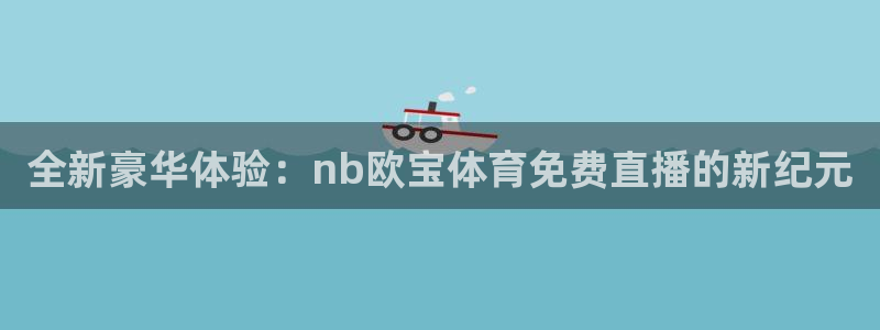 全新豪华体验：nb欧宝体育免费直播的新纪元
