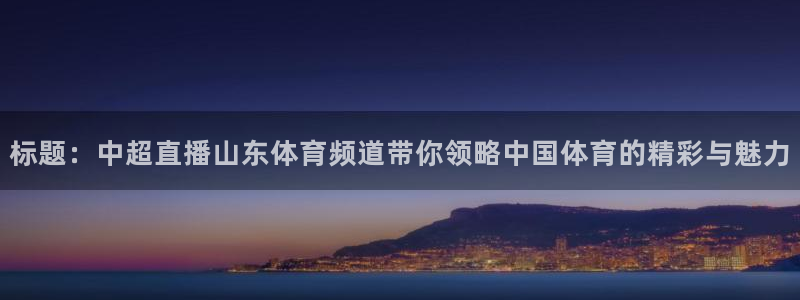标题：中超直播山东体育频道带你领略中国体育的精彩与魅力