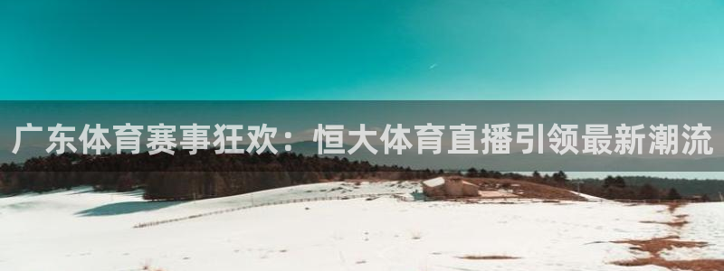 广东体育赛事狂欢：恒大体育直播引领最新潮流